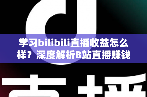 学习bilibili直播收益怎么样?深度解析B站直播赚钱潜力、收入构成与涨粉变现全攻略 学习bilibili直播收益怎么样?深度解析B站直播赚钱潜力、收入构成与涨粉变现全攻略
