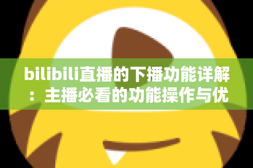 bilibili直播的下播功能详解:主播必看的功能操作与优化指南 bilibili直播的下播功能详解:主播必看的功能操作与优化指南