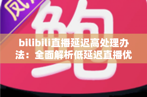bilibili直播延迟高处理办法:全面解析低延迟直播优化方案与实用技巧 bilibili直播延迟高处理办法:全面解析低延迟直播优化方案与实用技巧