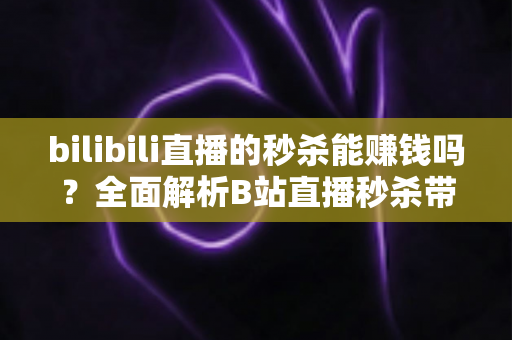 bilibili直播的秒杀能赚钱吗?全面解析B站直播秒杀带货的赚钱模式与实战攻略 bilibili直播的秒杀能赚钱吗?全面解析B站直播秒杀带货的赚钱模式与实战攻略