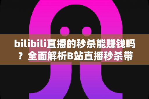 bilibili直播的秒杀能赚钱吗?全面解析B站直播秒杀带货的赚钱模式与实战攻略 bilibili直播的秒杀能赚钱吗?全面解析B站直播秒杀带货的赚钱模式与实战攻略