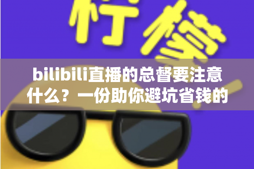 bilibili直播的总督要注意什么？一份助你避坑省钱的超全总督开通指南
