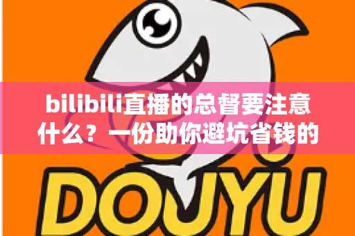 bilibili直播的总督要注意什么？一份助你避坑省钱的超全总督开通指南