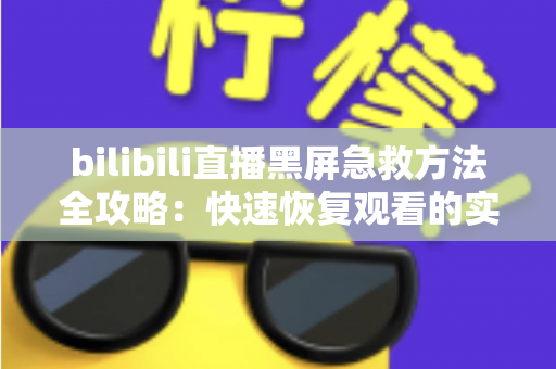 bilibili直播黑屏急救方法全攻略:快速恢复观看的实用指南 bilibili直播黑屏急救方法全攻略:快速恢复观看的实用指南