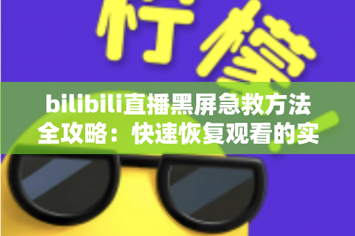 bilibili直播黑屏急救方法全攻略:快速恢复观看的实用指南 bilibili直播黑屏急救方法全攻略:快速恢复观看的实用指南