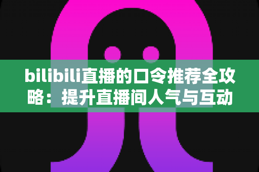 bilibili直播的口令推荐全攻略：提升直播间人气与互动的实用秘籍