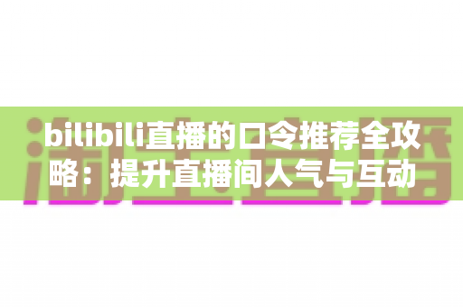 bilibili直播的口令推荐全攻略：提升直播间人气与互动的实用秘籍