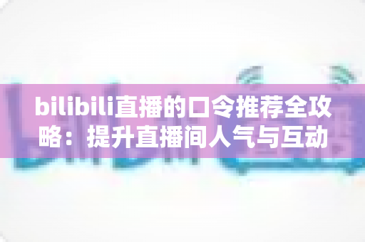 bilibili直播的口令推荐全攻略：提升直播间人气与互动的实用秘籍