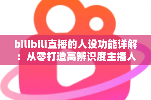bilibili直播的人设功能详解：从零打造高辨识度主播人设的完整指南