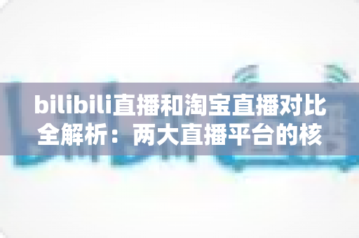 bilibili直播和淘宝直播对比全解析:两大直播平台的核心差异与选型指南 bilibili直播和淘宝直播对比全解析:两大直播平台的核心差异与选型指南