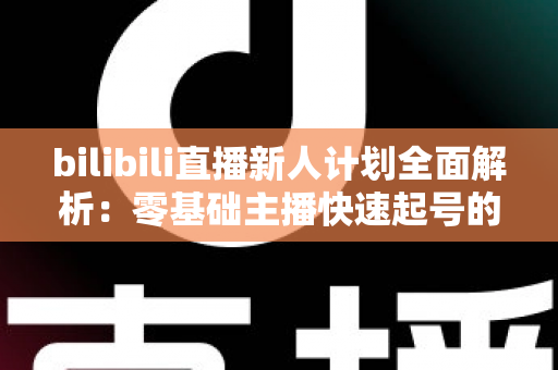 bilibili直播新人计划全面解析：零基础主播快速起号的成长指南与变现秘籍