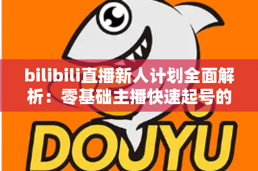 bilibili直播新人计划全面解析：零基础主播快速起号的成长指南与变现秘籍