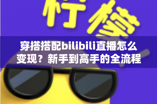 穿搭搭配bilibili直播怎么变现?新手到高手的全流程变现指南 穿搭搭配bilibili直播怎么变现?新手到高手的全流程变现指南