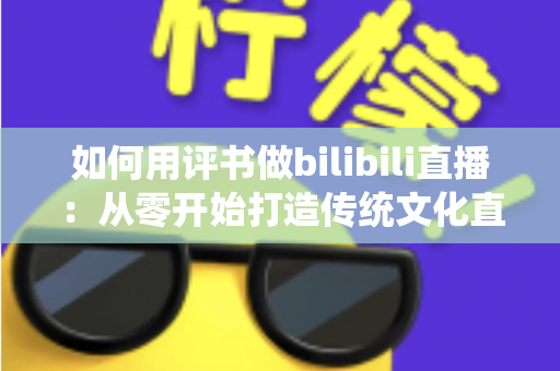 如何用评书做bilibili直播:从零开始打造传统文化直播间的完整指南 如何用评书做bilibili直播:从零开始打造传统文化直播间的完整指南