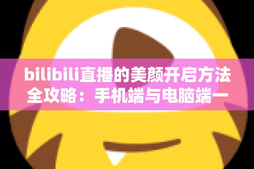 bilibili直播的美颜开启方法全攻略:手机端与电脑端一步到位的详细设置教程 bilibili直播的美颜开启方法全攻略:手机端与电脑端一步到位的详细设置教程