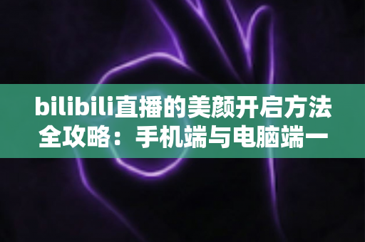 bilibili直播的美颜开启方法全攻略：手机端与电脑端一步到位的详细设置教程