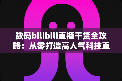 数码bilibili直播干货全攻略:从零打造高人气科技直播间的实战秘籍 数码bilibili直播干货全攻略:从零打造高人气科技直播间的实战秘籍