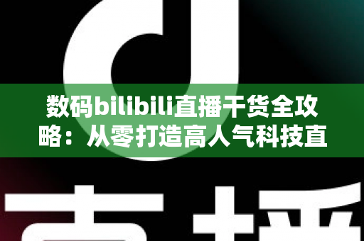 数码bilibili直播干货全攻略:从零打造高人气科技直播间的实战秘籍 数码bilibili直播干货全攻略:从零打造高人气科技直播间的实战秘籍