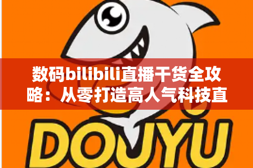 数码bilibili直播干货全攻略:从零打造高人气科技直播间的实战秘籍 数码bilibili直播干货全攻略:从零打造高人气科技直播间的实战秘籍