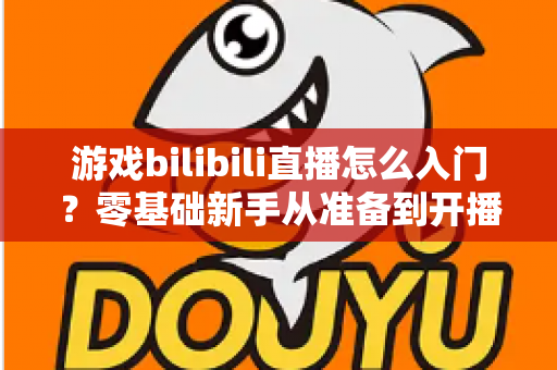 游戏bilibili直播怎么入门?零基础新手从准备到开播的完整指南 游戏bilibili直播怎么入门?零基础新手从准备到开播的完整指南