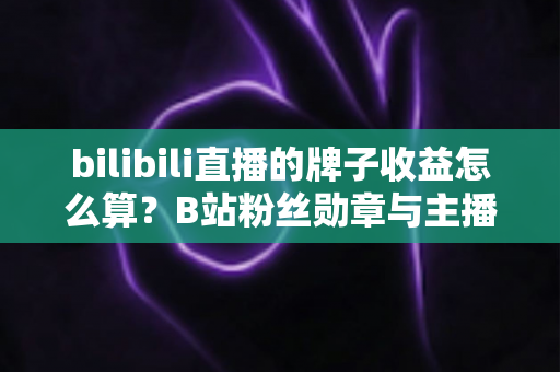 bilibili直播的牌子收益怎么算?B站粉丝勋章与主播收益计算规则全面解析 bilibili直播的牌子收益怎么算?B站粉丝勋章与主播收益计算规则全面解析