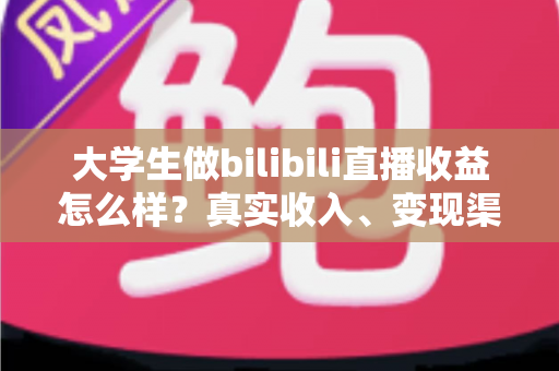 大学生做bilibili直播收益怎么样?真实收入、变现渠道与新手避坑全解析 大学生做bilibili直播收益怎么样?真实收入、变现渠道与新手避坑全解析