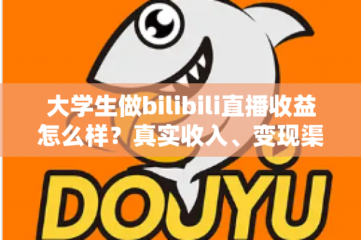大学生做bilibili直播收益怎么样?真实收入、变现渠道与新手避坑全解析 大学生做bilibili直播收益怎么样?真实收入、变现渠道与新手避坑全解析