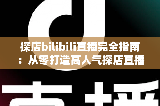 探店bilibili直播完全指南：从零打造高人气探店直播间的实战攻略