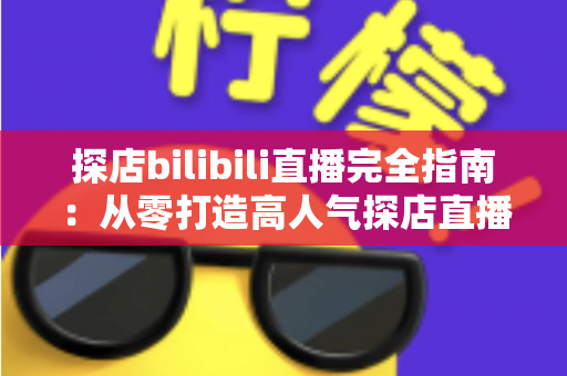 探店bilibili直播完全指南：从零打造高人气探店直播间的实战攻略