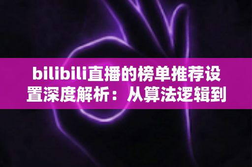 bilibili直播的榜单推荐设置深度解析：从算法逻辑到实操优化的人气增长全攻略