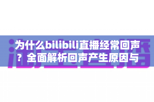 为什么bilibili直播经常回声？全面解析回声产生原因与实用解决方案，让你告别尴尬音效