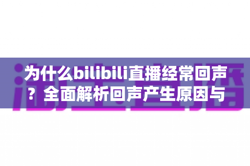 为什么bilibili直播经常回声？全面解析回声产生原因与实用解决方案，让你告别尴尬音效