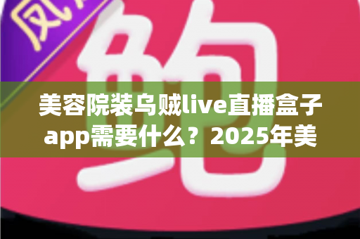 美容院装乌贼live直播盒子app需要什么?2025年美容院直播设备与条件全解析 美容院装乌贼live直播盒子app需要什么?2025年美容院直播设备与条件全解析