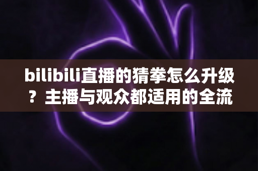bilibili直播的猜拳怎么升级?主播与观众都适用的全流程升级攻略 bilibili直播的猜拳怎么升级?主播与观众都适用的全流程升级攻略
