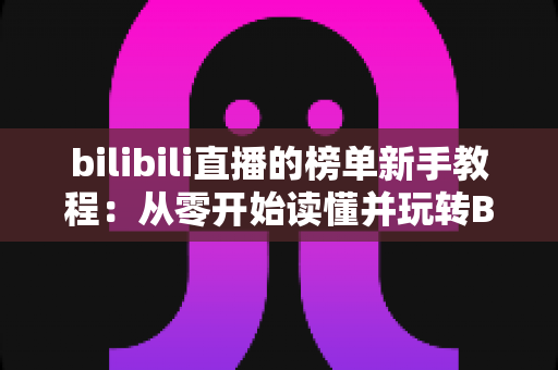 bilibili直播的榜单新手教程：从零开始读懂并玩转B站直播间榜单的完整指南