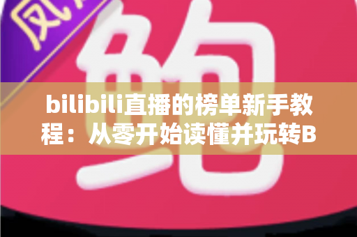bilibili直播的榜单新手教程：从零开始读懂并玩转B站直播间榜单的完整指南