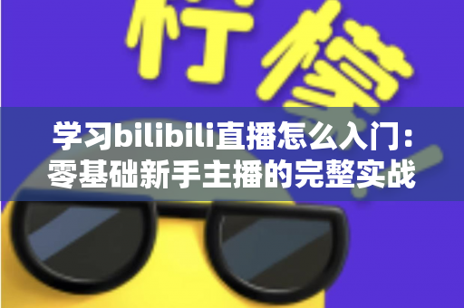学习bilibili直播怎么入门:零基础新手主播的完整实战指南 学习bilibili直播怎么入门:零基础新手主播的完整实战指南