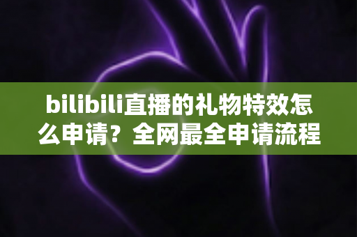 bilibili直播的礼物特效怎么申请？全网最全申请流程与过审技巧详解
