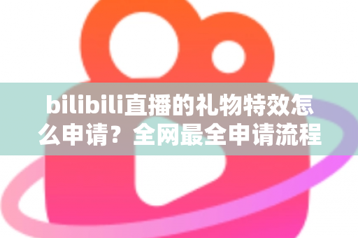 bilibili直播的礼物特效怎么申请？全网最全申请流程与过审技巧详解