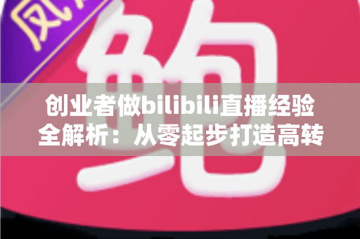 创业者做bilibili直播经验全解析:从零起步打造高转化个人IP的实战指南 创业者做bilibili直播经验全解析:从零起步打造高转化个人IP的实战指南