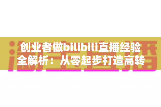 创业者做bilibili直播经验全解析：从零起步打造高转化个人IP的实战指南