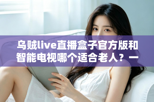乌贼live直播盒子官方版和智能电视哪个适合老人?一篇文章帮您选对不踩坑 乌贼live直播盒子官方版和智能电视哪个适合老人?一篇文章帮您选对不踩坑