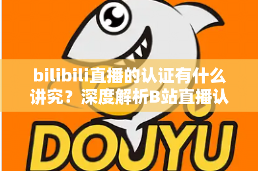bilibili直播的认证有什么讲究？深度解析B站直播认证条件、流程与避坑指南