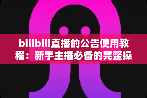 bilibili直播的公告使用教程:新手主播必备的完整操作指南 bilibili直播的公告使用教程:新手主播必备的完整操作指南