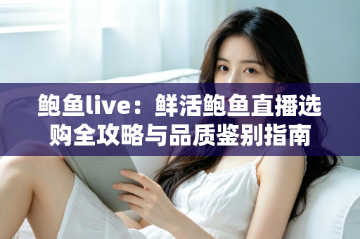 鲍鱼live：鲜活鲍鱼直播选购全攻略与品质鉴别指南