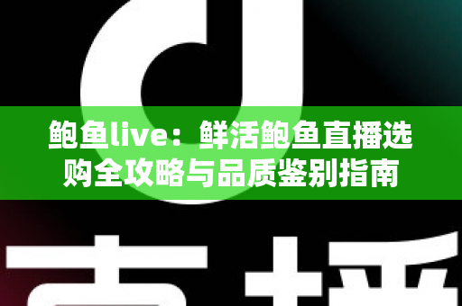 鲍鱼live：鲜活鲍鱼直播选购全攻略与品质鉴别指南