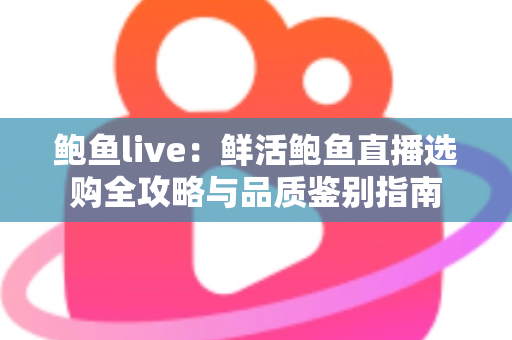 鲍鱼live：鲜活鲍鱼直播选购全攻略与品质鉴别指南