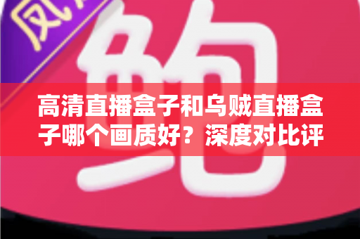 高清直播盒子和乌贼直播盒子哪个画质好?深度对比评测帮你选对不踩坑 高清直播盒子和乌贼直播盒子哪个画质好?深度对比评测帮你选对不踩坑