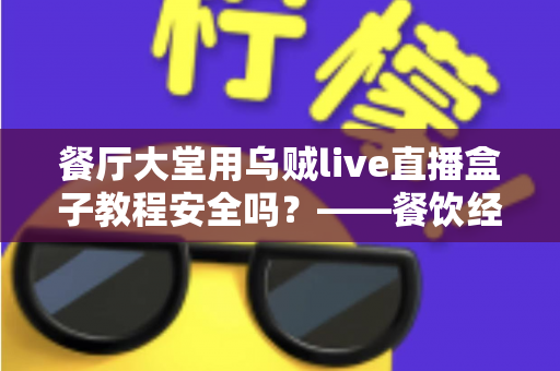 餐厅大堂用乌贼live直播盒子教程安全吗？——餐饮经营者必读的安全与合规全解析