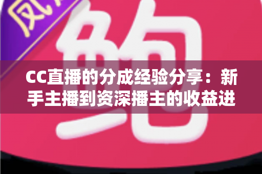 CC直播的分成经验分享:新手主播到资深播主的收益进阶全攻略 CC直播的分成经验分享:新手主播到资深播主的收益进阶全攻略